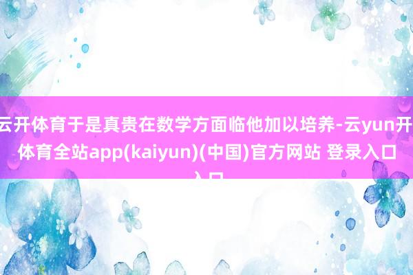 云开体育于是真贵在数学方面临他加以培养-云yun开·体育全站app(kaiyun)(中国)官方网站 登录入口