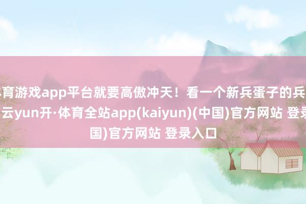 体育游戏app平台就要高傲冲天！看一个新兵蛋子的兵王据说-云yun开·体育全站app(kaiyun)(中国)官方网站 登录入口