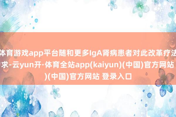 体育游戏app平台随和更多IgA肾病患者对此改革疗法的紧迫需求-云yun开·体育全站app(kaiyun)(中国)官方网站 登录入口