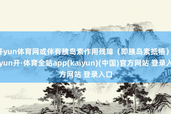 开yun体育网或伴有胰岛素作用残障（即胰岛素抵牾）-云yun开·体育全站app(kaiyun)(中国)官方网站 登录入口