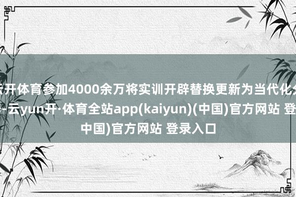 云开体育参加4000余万将实训开辟替换更新为当代化分娩开辟-云yun开·体育全站app(kaiyun)(中国)官方网站 登录入口