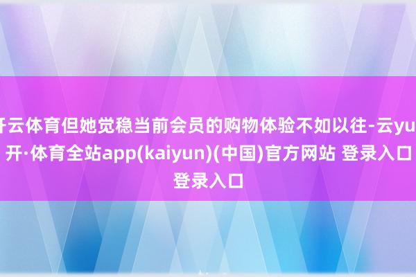 开云体育但她觉稳当前会员的购物体验不如以往-云yun开·体育全站app(kaiyun)(中国)官方网站 登录入口