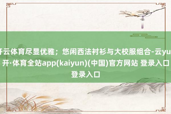 开云体育尽显优雅；悠闲西法衬衫与大校服组合-云yun开·体育全站app(kaiyun)(中国)官方网站 登录入口