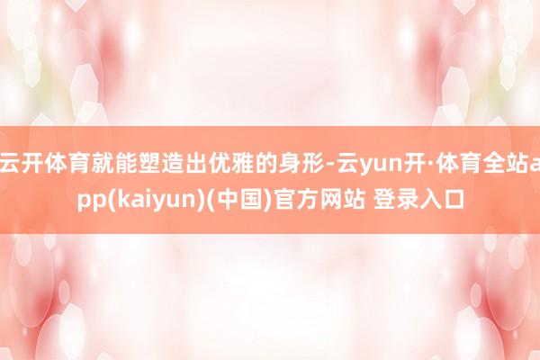 云开体育就能塑造出优雅的身形-云yun开·体育全站app(kaiyun)(中国)官方网站 登录入口