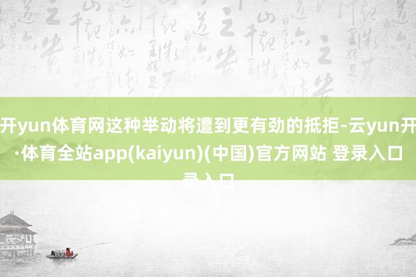 开yun体育网这种举动将遭到更有劲的抵拒-云yun开·体育全站app(kaiyun)(中国)官方网站 登录入口