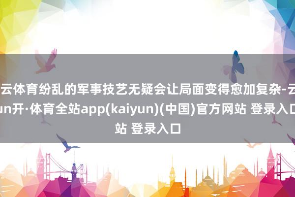 开云体育纷乱的军事技艺无疑会让局面变得愈加复杂-云yun开·体育全站app(kaiyun)(中国)官方网站 登录入口