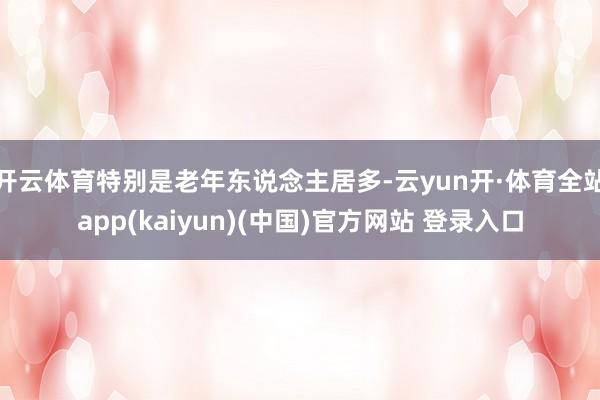 开云体育特别是老年东说念主居多-云yun开·体育全站app(kaiyun)(中国)官方网站 登录入口