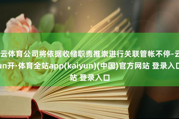 开云体育公司将依据收储职责推崇进行关联管帐不停-云yun开·体育全站app(kaiyun)(中国)官方网站 登录入口