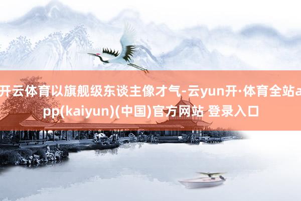 开云体育以旗舰级东谈主像才气-云yun开·体育全站app(kaiyun)(中国)官方网站 登录入口