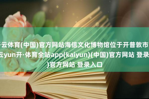 开云体育(中国)官方网站海信文化博物馆位于开普敦市中心-云yun开·体育全站app(kaiyun)(中国)官方网站 登录入口