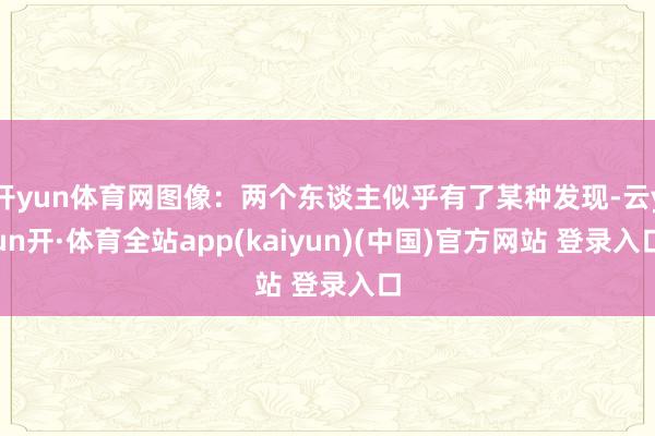 开yun体育网图像：两个东谈主似乎有了某种发现-云yun开·体育全站app(kaiyun)(中国)官方网站 登录入口
