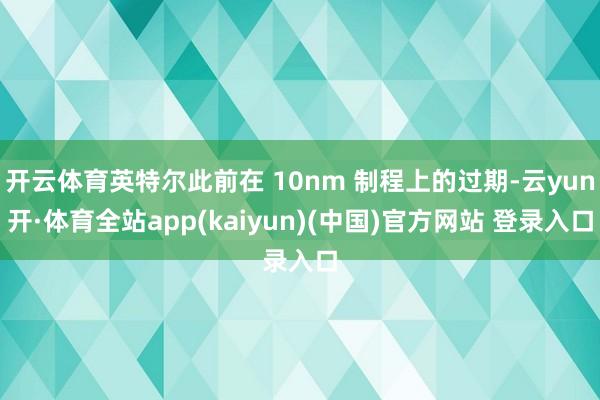 开云体育英特尔此前在 10nm 制程上的过期-云yun开·体育全站app(kaiyun)(中国)官方网站 登录入口