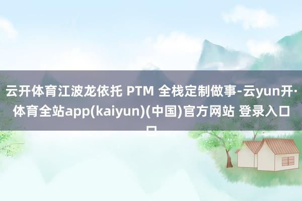 云开体育江波龙依托 PTM 全栈定制做事-云yun开·体育全站app(kaiyun)(中国)官方网站 登录入口