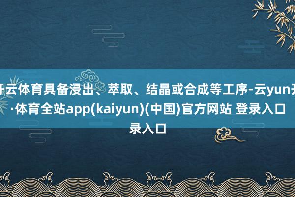 开云体育具备浸出、萃取、结晶或合成等工序-云yun开·体育全站app(kaiyun)(中国)官方网站 登录入口