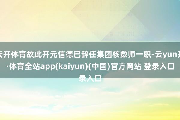 云开体育故此开元信德已辞任集团核数师一职-云yun开·体育全站app(kaiyun)(中国)官方网站 登录入口
