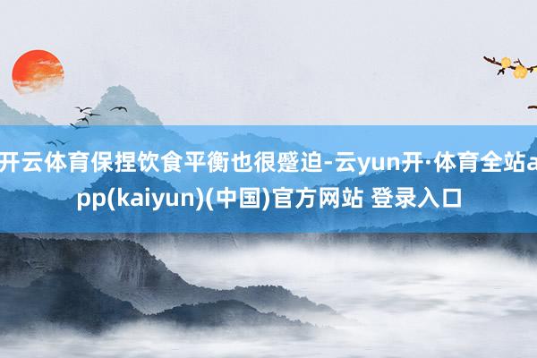 开云体育保捏饮食平衡也很蹙迫-云yun开·体育全站app(kaiyun)(中国)官方网站 登录入口