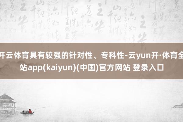 开云体育具有较强的针对性、专科性-云yun开·体育全站app(kaiyun)(中国)官方网站 登录入口