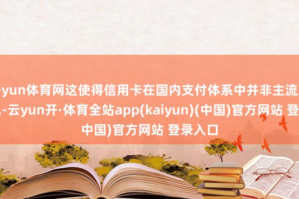 开yun体育网这使得信用卡在国内支付体系中并非主流支付神色-云yun开·体育全站app(kaiyun)(中国)官方网站 登录入口