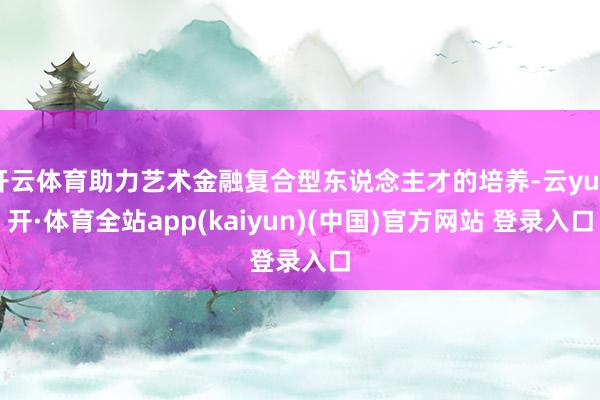 开云体育助力艺术金融复合型东说念主才的培养-云yun开·体育全站app(kaiyun)(中国)官方网站 登录入口