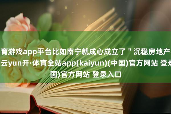 体育游戏app平台比如南宁就成心成立了＂沉稳房地产基金＂-云yun开·体育全站app(kaiyun)(中国)官方网站 登录入口