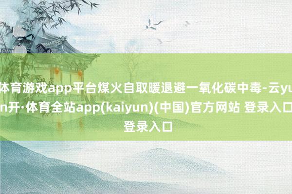 体育游戏app平台煤火自取暖退避一氧化碳中毒-云yun开·体育全站app(kaiyun)(中国)官方网站 登录入口