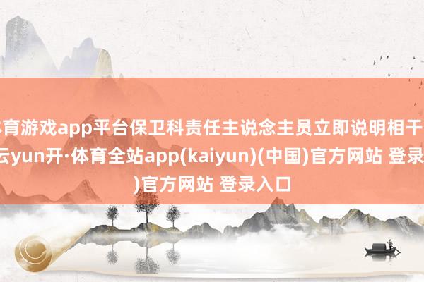 体育游戏app平台保卫科责任主说念主员立即说明相干部门-云yun开·体育全站app(kaiyun)(中国)官方网站 登录入口