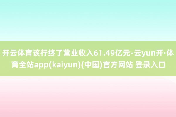 开云体育该行终了营业收入61.49亿元-云yun开·体育全站app(kaiyun)(中国)官方网站 登录入口