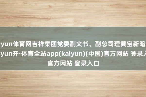 开yun体育网吉祥集团党委副文书、副总司理黄宝新暗示-云yun开·体育全站app(kaiyun)(中国)官方网站 登录入口