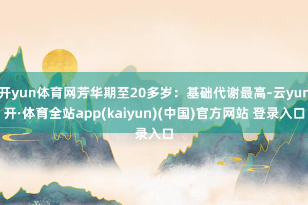 开yun体育网芳华期至20多岁：基础代谢最高-云yun开·体育全站app(kaiyun)(中国)官方网站 登录入口