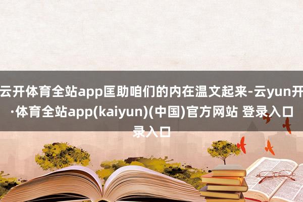 云开体育全站app匡助咱们的内在温文起来-云yun开·体育全站app(kaiyun)(中国)官方网站 登录入口