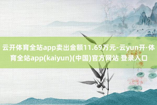云开体育全站app卖出金额11.69万元-云yun开·体育全站app(kaiyun)(中国)官方网站 登录入口