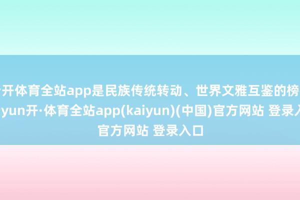 云开体育全站app是民族传统转动、世界文雅互鉴的榜样-云yun开·体育全站app(kaiyun)(中国)官方网站 登录入口