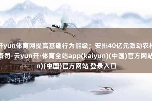 开yun体育网提高基础行为能级；安排40亿元激动农村活命浑水责罚-云yun开·体育全站app(kaiyun)(中国)官方网站 登录入口
