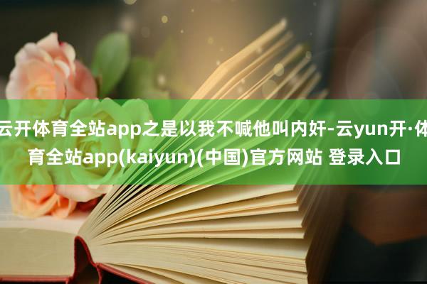 云开体育全站app之是以我不喊他叫内奸-云yun开·体育全站app(kaiyun)(中国)官方网站 登录入口