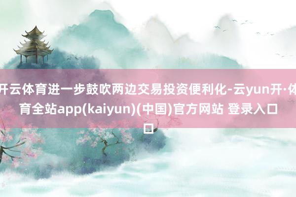 开云体育进一步鼓吹两边交易投资便利化-云yun开·体育全站app(kaiyun)(中国)官方网站 登录入口