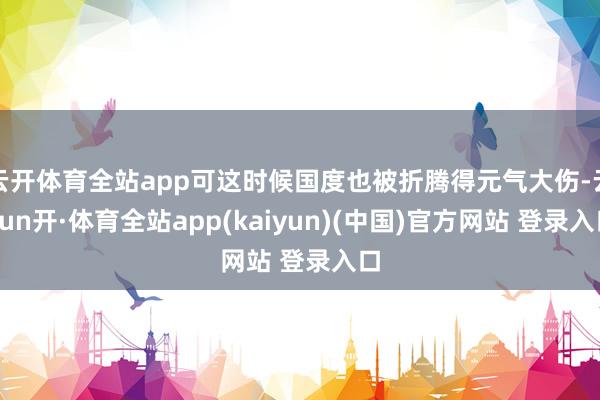 云开体育全站app可这时候国度也被折腾得元气大伤-云yun开·体育全站app(kaiyun)(中国)官方网站 登录入口