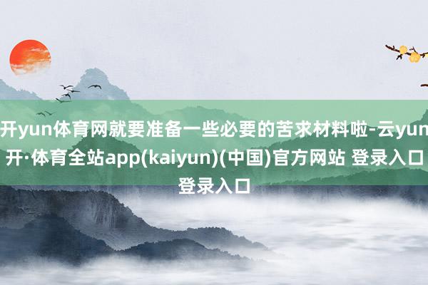 开yun体育网就要准备一些必要的苦求材料啦-云yun开·体育全站app(kaiyun)(中国)官方网站 登录入口