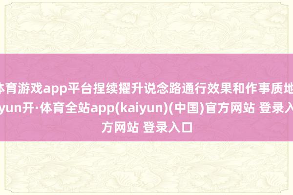 体育游戏app平台捏续擢升说念路通行效果和作事质地-云yun开·体育全站app(kaiyun)(中国)官方网站 登录入口
