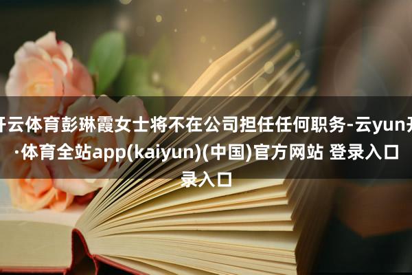 开云体育彭琳霞女士将不在公司担任任何职务-云yun开·体育全站app(kaiyun)(中国)官方网站 登录入口