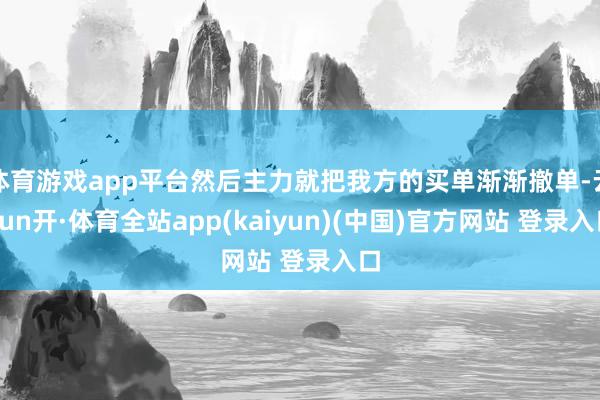 体育游戏app平台然后主力就把我方的买单渐渐撤单-云yun开·体育全站app(kaiyun)(中国)官方网站 登录入口