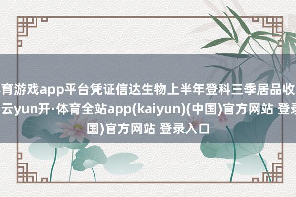 体育游戏app平台凭证信达生物上半年登科三季居品收入阐扬-云yun开·体育全站app(kaiyun)(中国)官方网站 登录入口