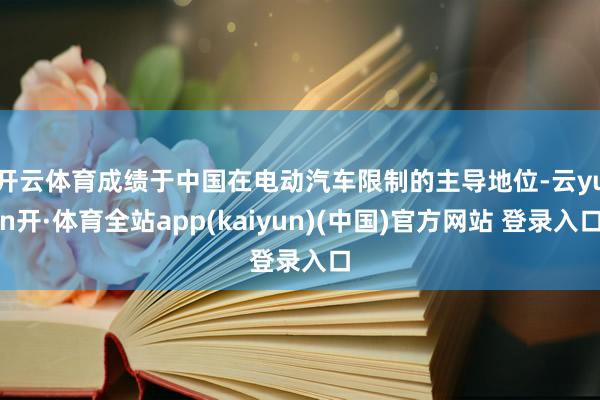 开云体育　　成绩于中国在电动汽车限制的主导地位-云yun开·体育全站app(kaiyun)(中国)官方网站 登录入口