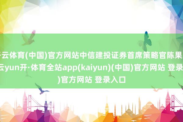 开云体育(中国)官方网站中信建投证券首席策略官陈果觉得-云yun开·体育全站app(kaiyun)(中国)官方网站 登录入口