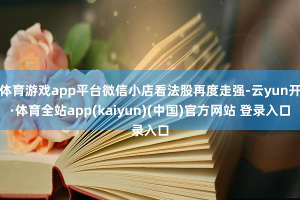 体育游戏app平台微信小店看法股再度走强-云yun开·体育全站app(kaiyun)(中国)官方网站 登录入口
