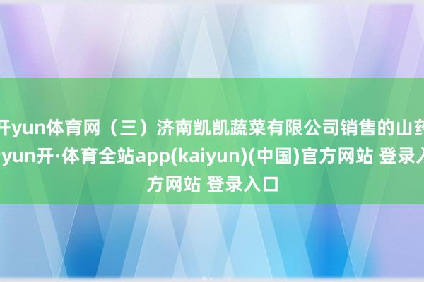 开yun体育网　　（三）济南凯凯蔬菜有限公司销售的山药-云yun开·体育全站app(kaiyun)(中国)官方网站 登录入口