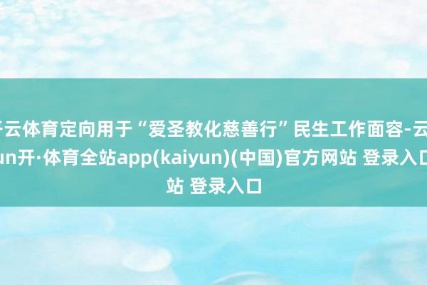 开云体育定向用于“爱圣教化慈善行”民生工作面容-云yun开·体育全站app(kaiyun)(中国)官方网站 登录入口