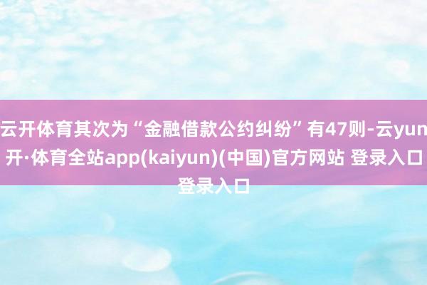 云开体育其次为“金融借款公约纠纷”有47则-云yun开·体育全站app(kaiyun)(中国)官方网站 登录入口