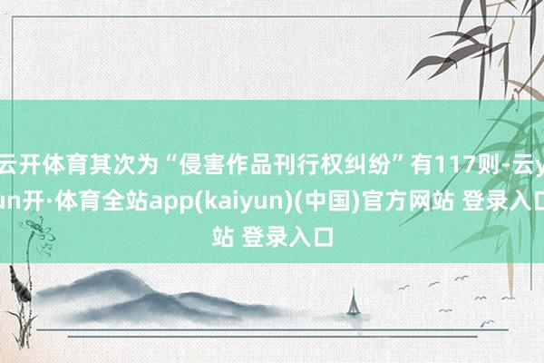 云开体育其次为“侵害作品刊行权纠纷”有117则-云yun开·体育全站app(kaiyun)(中国)官方网站 登录入口