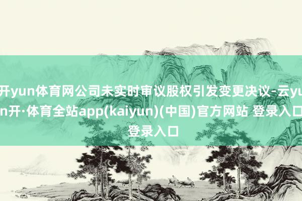 开yun体育网公司未实时审议股权引发变更决议-云yun开·体育全站app(kaiyun)(中国)官方网站 登录入口