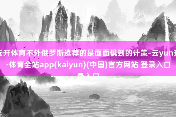 云开体育不外俄罗斯遴荐的是面面俱到的计策-云yun开·体育全站app(kaiyun)(中国)官方网站 登录入口